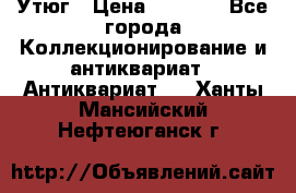 Утюг › Цена ­ 6 000 - Все города Коллекционирование и антиквариат » Антиквариат   . Ханты-Мансийский,Нефтеюганск г.